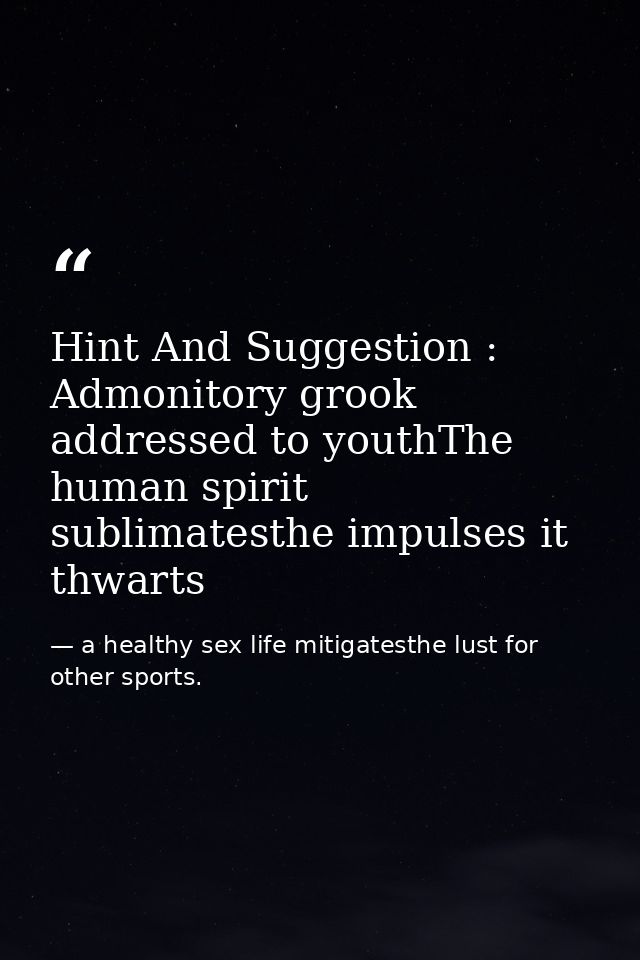 Hint And Suggestion : Admonitory grook addressed to youthThe human spirit sublimatesthe impulses it thwarts — a healthy sex life mitigatesthe lust for other sports.