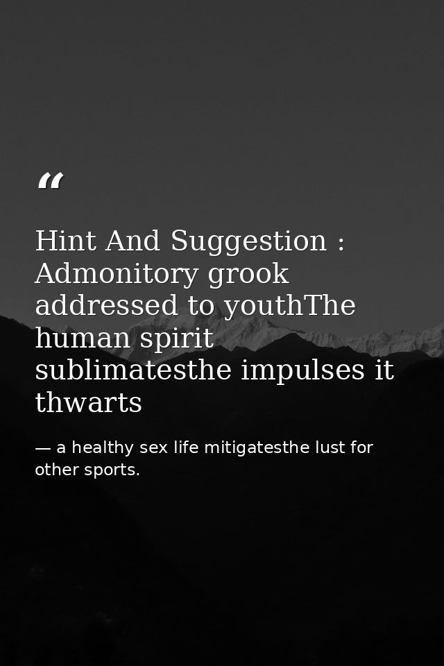 Hint And Suggestion : Admonitory grook addressed to youthThe human spirit sublimatesthe impulses it thwarts — a healthy sex life mitigatesthe lust for other sports.