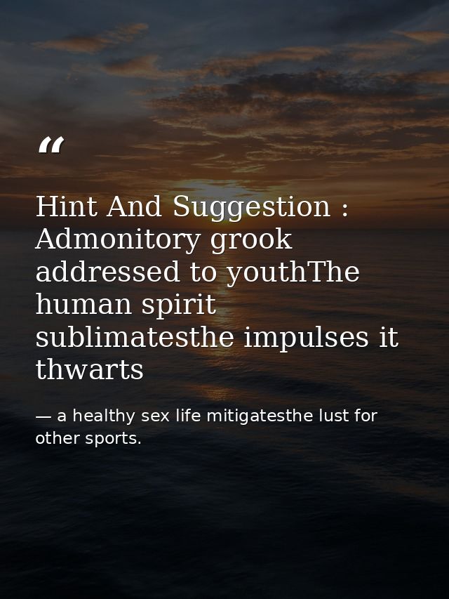 Hint And Suggestion : Admonitory grook addressed to youthThe human spirit sublimatesthe impulses it thwarts — a healthy sex life mitigatesthe lust for other sports.