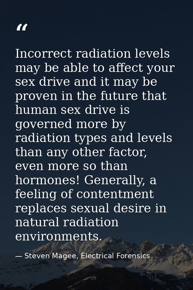 Incorrect radiation levels may be able to affect your sex drive and it may be proven in the future that human sex drive  — Steven Magee, Electrical Forensics