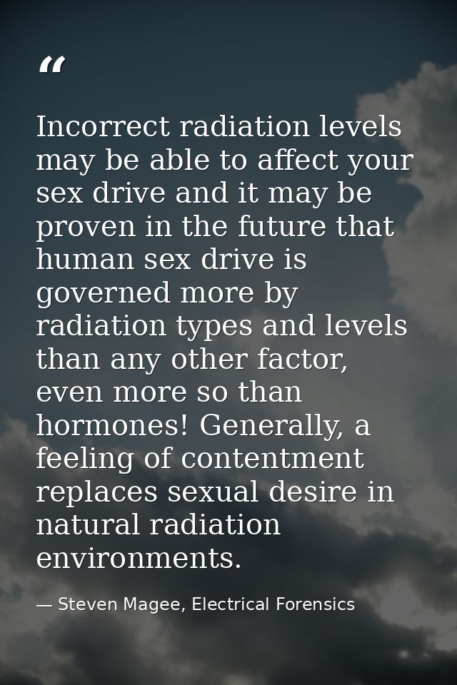 Incorrect radiation levels may be able to affect your sex drive and it may be proven in the future that human sex drive  — Steven Magee, Electrical Forensics