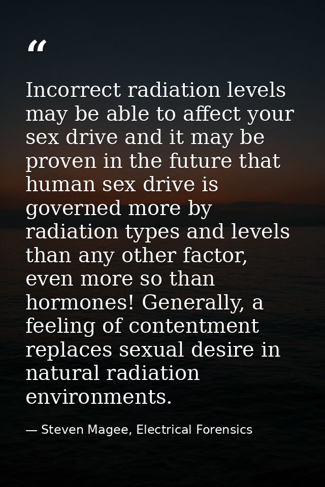 Incorrect radiation levels may be able to affect your sex drive and it may be proven in the future that human sex drive  — Steven Magee, Electrical Forensics