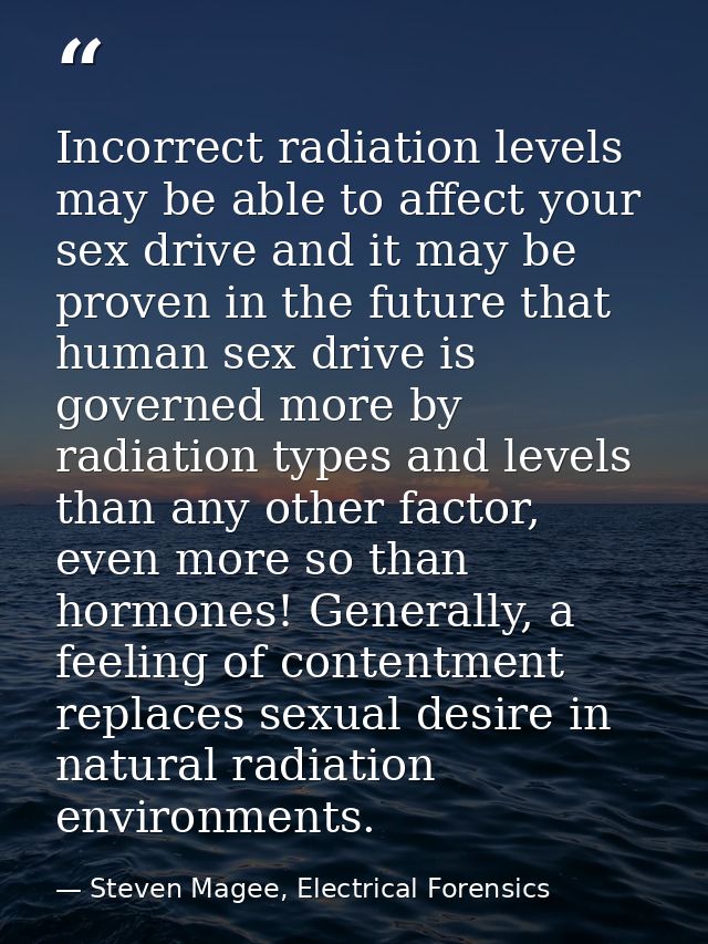 Incorrect radiation levels may be able to affect your sex drive and it may be proven in the future that human sex drive  — Steven Magee, Electrical Forensics