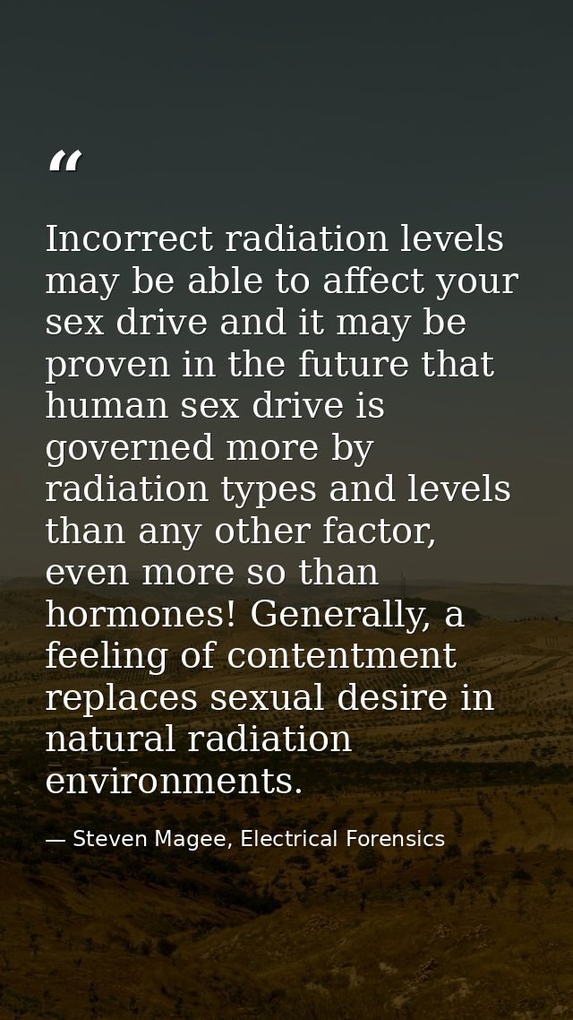 Incorrect radiation levels may be able to affect your sex drive and it may be proven in the future that human sex drive  — Steven Magee, Electrical Forensics