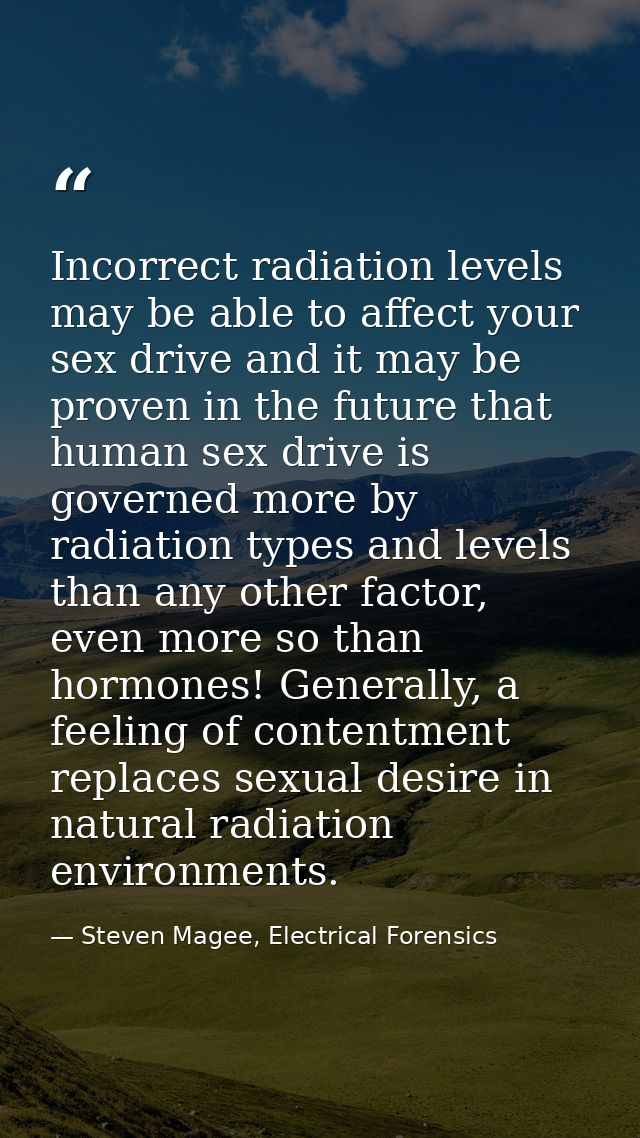 Incorrect radiation levels may be able to affect your sex drive and it may be proven in the future that human sex drive  — Steven Magee, Electrical Forensics