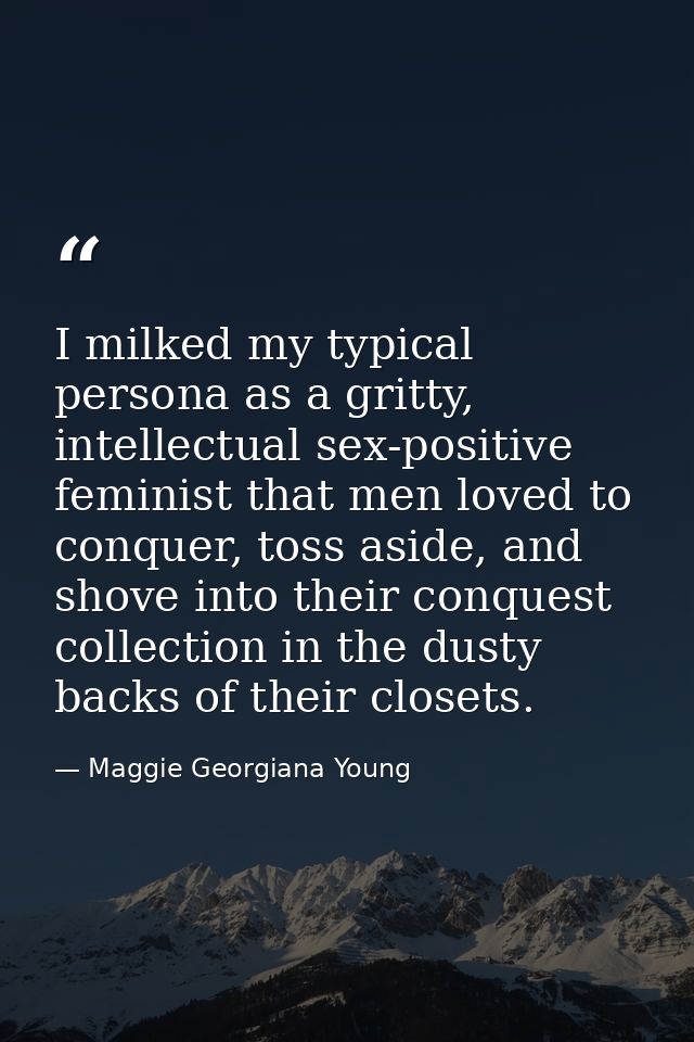I milked my typical persona as a gritty, intellectual sex-positive feminist that men loved to conquer, toss aside, and s — Maggie Georgiana Young