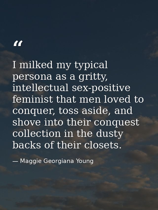 I milked my typical persona as a gritty, intellectual sex-positive feminist that men loved to conquer, toss aside, and s — Maggie Georgiana Young