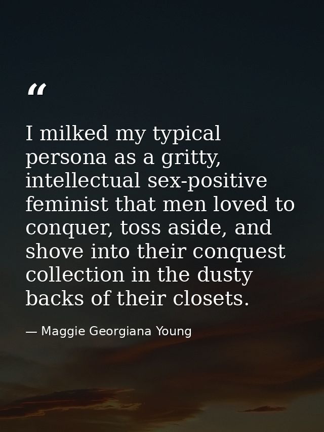 I milked my typical persona as a gritty, intellectual sex-positive feminist that men loved to conquer, toss aside, and s — Maggie Georgiana Young