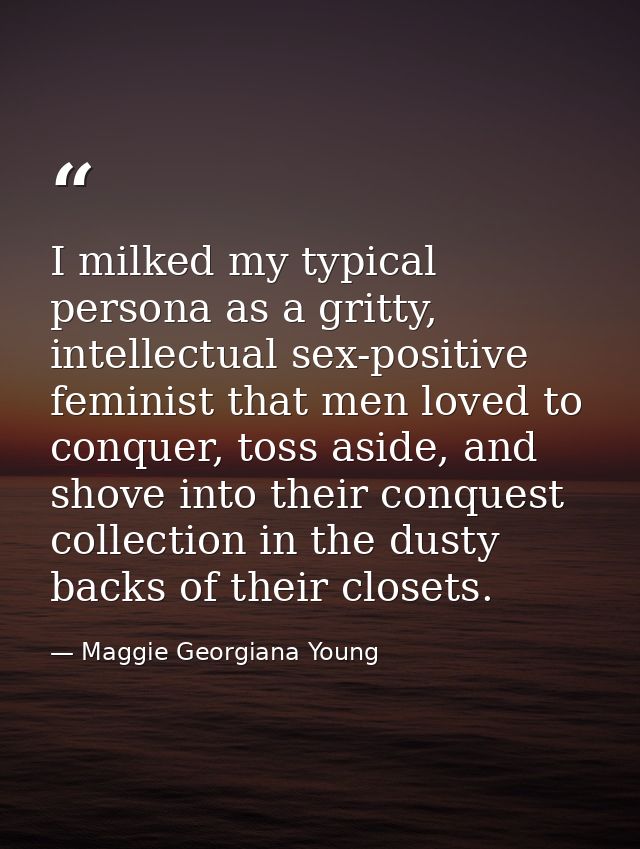 I milked my typical persona as a gritty, intellectual sex-positive feminist that men loved to conquer, toss aside, and s — Maggie Georgiana Young