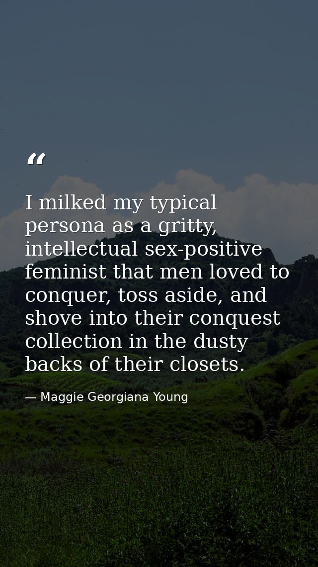 I milked my typical persona as a gritty, intellectual sex-positive feminist that men loved to conquer, toss aside, and s — Maggie Georgiana Young