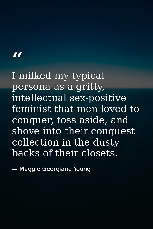 I milked my typical persona as a gritty, intellectual sex-positive feminist that men loved to conquer, toss aside, and s — Maggie Georgiana Young