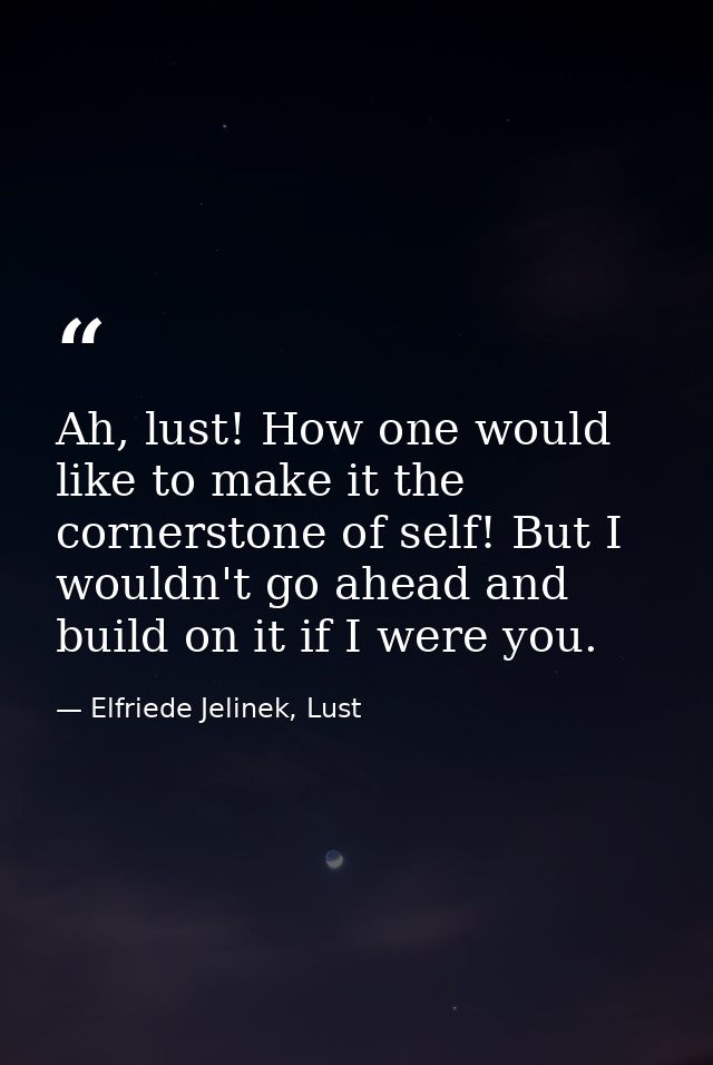 Ah, lust! How one would like to make it the cornerstone of self! But I wouldn't go ahead and build on it if I were you. — Elfriede Jelinek, Lust