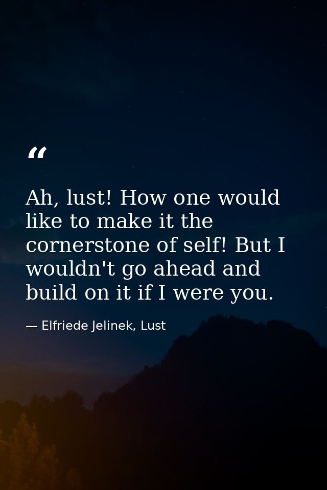 Ah, lust! How one would like to make it the cornerstone of self! But I wouldn't go ahead and build on it if I were you. — Elfriede Jelinek, Lust