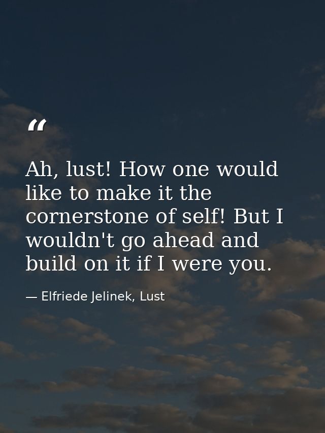 Ah, lust! How one would like to make it the cornerstone of self! But I wouldn't go ahead and build on it if I were you. — Elfriede Jelinek, Lust