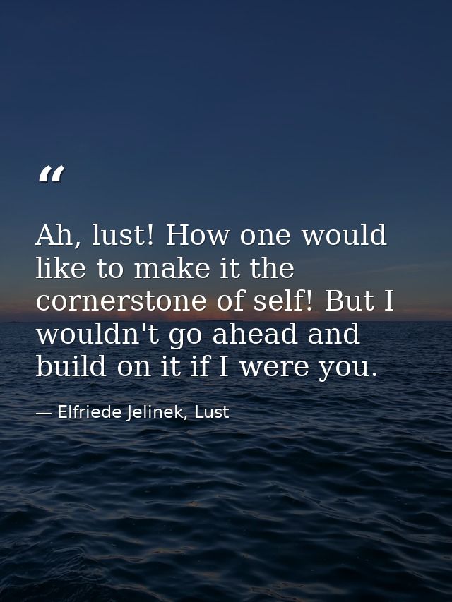 Ah, lust! How one would like to make it the cornerstone of self! But I wouldn't go ahead and build on it if I were you. — Elfriede Jelinek, Lust
