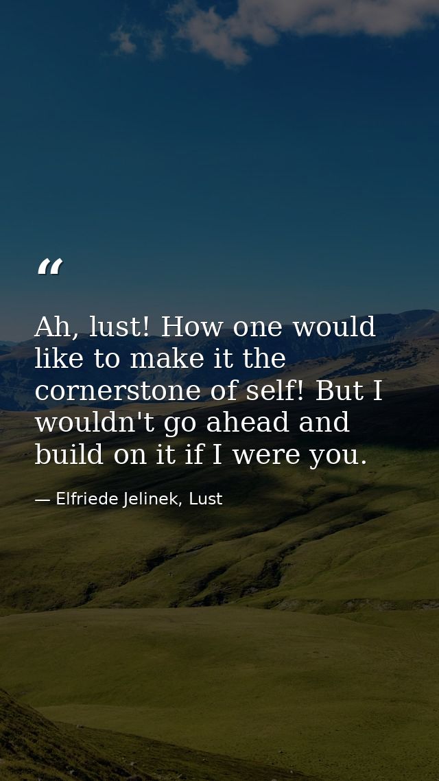 Ah, lust! How one would like to make it the cornerstone of self! But I wouldn't go ahead and build on it if I were you. — Elfriede Jelinek, Lust