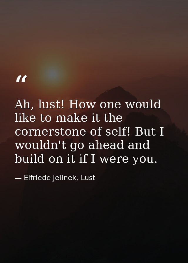 Ah, lust! How one would like to make it the cornerstone of self! But I wouldn't go ahead and build on it if I were you. — Elfriede Jelinek, Lust