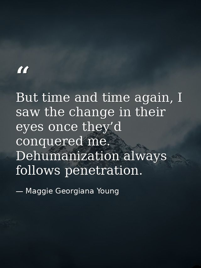 But time and time again, I saw the change in their eyes once they’d conquered me. Dehumanization always follows penetrat — Maggie Georgiana Young