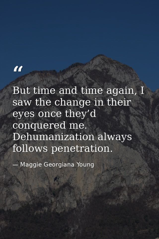 But time and time again, I saw the change in their eyes once they’d conquered me. Dehumanization always follows penetrat — Maggie Georgiana Young
