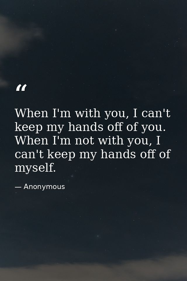 When I'm with you, I can't keep my hands off of you. When I'm not with you, I can't keep my hands off of myself. — Anonymous
