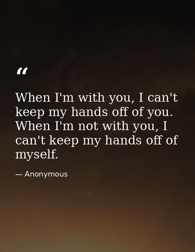 When I'm with you, I can't keep my hands off of you. When I'm not with you, I can't keep my hands off of myself. — Anonymous