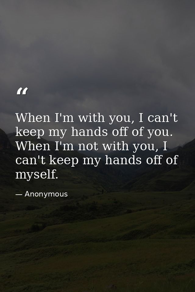 When I'm with you, I can't keep my hands off of you. When I'm not with you, I can't keep my hands off of myself. — Anonymous
