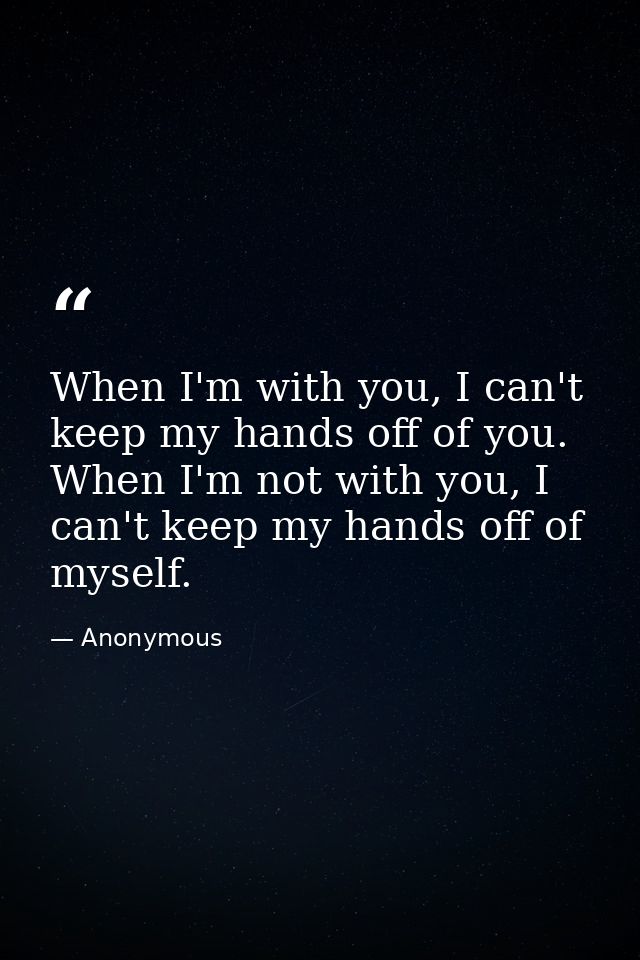 When I'm with you, I can't keep my hands off of you. When I'm not with you, I can't keep my hands off of myself. — Anonymous