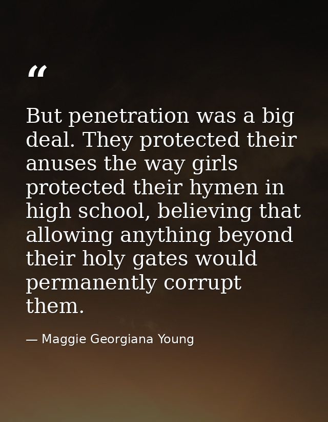 But penetration was a big deal. They protected their anuses the way girls protected their hymen in high school, believin — Maggie Georgiana Young
