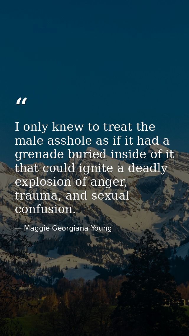 I only knew to treat the male asshole as if it had a grenade buried inside of it that could ignite a deadly explosion of — Maggie Georgiana Young