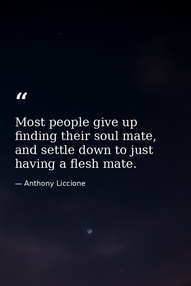 Most people give up finding their soul mate, and settle down to just having a flesh mate. — Anthony Liccione