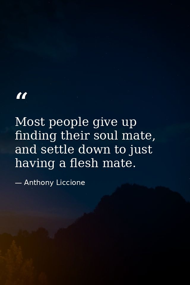 Most people give up finding their soul mate, and settle down to just having a flesh mate. — Anthony Liccione