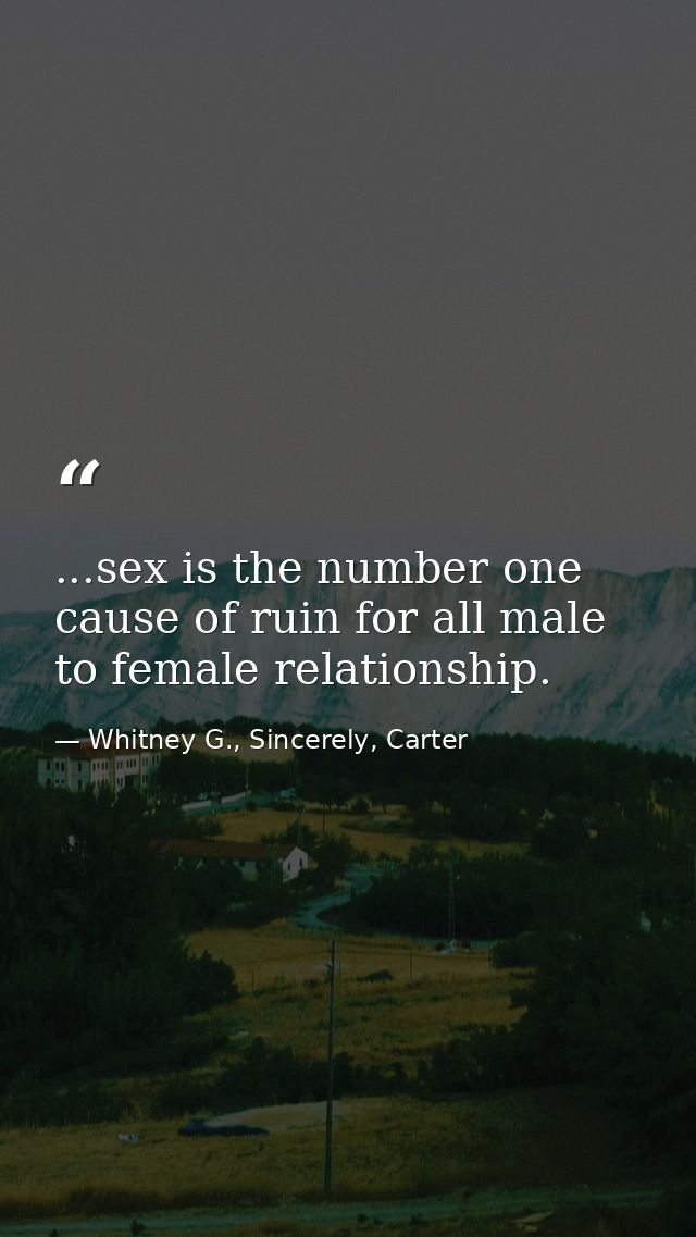 ...sex is the number one cause of ruin for all male to female relationship. — Whitney G., Sincerely, Carter