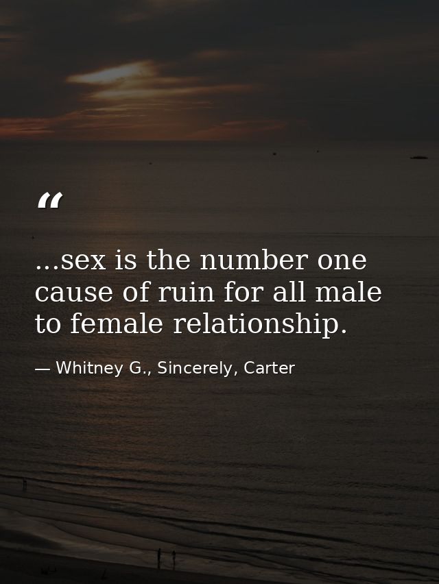 ...sex is the number one cause of ruin for all male to female relationship. — Whitney G., Sincerely, Carter