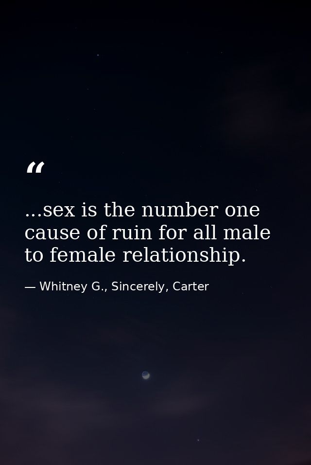 ...sex is the number one cause of ruin for all male to female relationship. — Whitney G., Sincerely, Carter