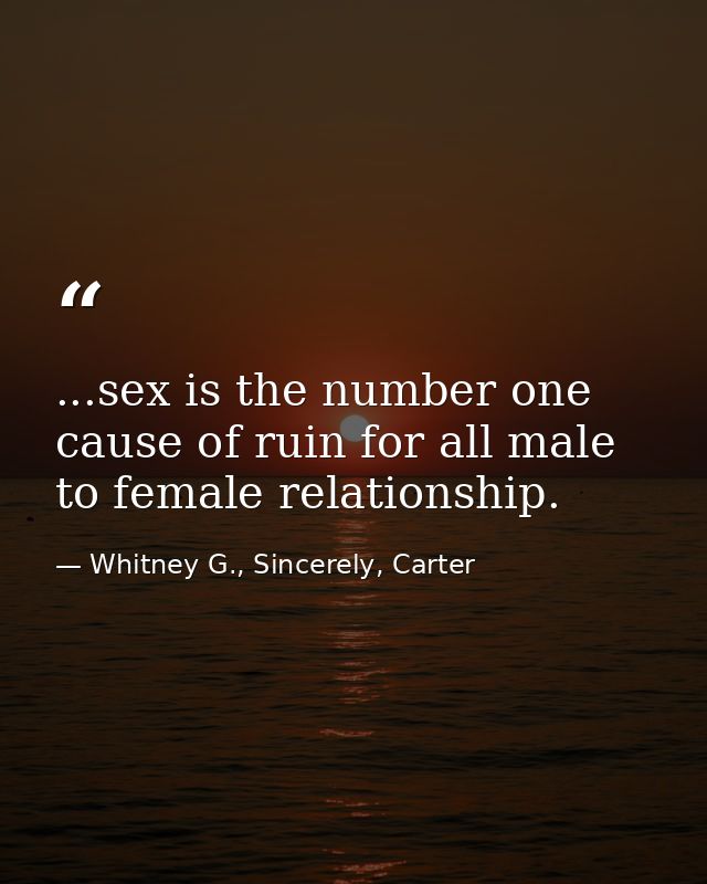 ...sex is the number one cause of ruin for all male to female relationship. — Whitney G., Sincerely, Carter