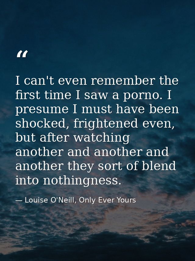 I can't even remember the first time I saw a porno. I presume I must have been shocked, frightened even, but after watch — Louise O'Neill, Only Ever Yours