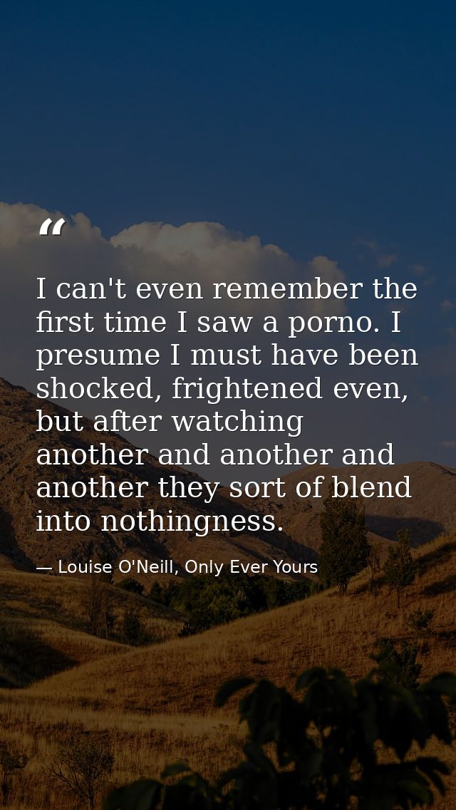 I can't even remember the first time I saw a porno. I presume I must have been shocked, frightened even, but after watch — Louise O'Neill, Only Ever Yours