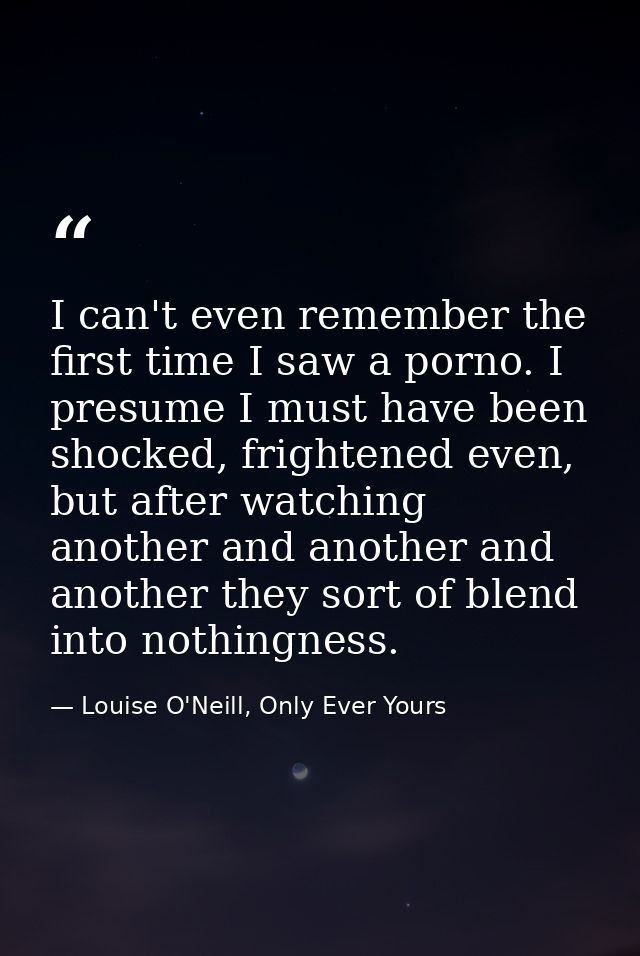I can't even remember the first time I saw a porno. I presume I must have been shocked, frightened even, but after watch — Louise O'Neill, Only Ever Yours
