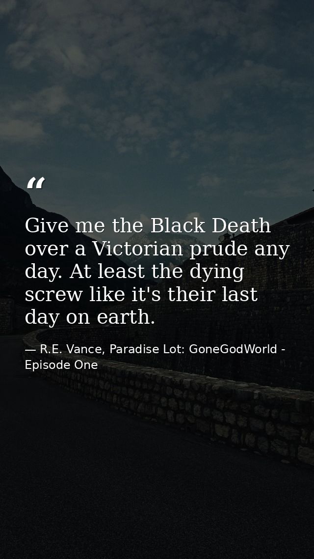 Give me the Black Death over a Victorian prude any day. At least the dying screw like it's their last day on earth. — R.E. Vance, Paradise Lot: GoneGodWorld - Episode One