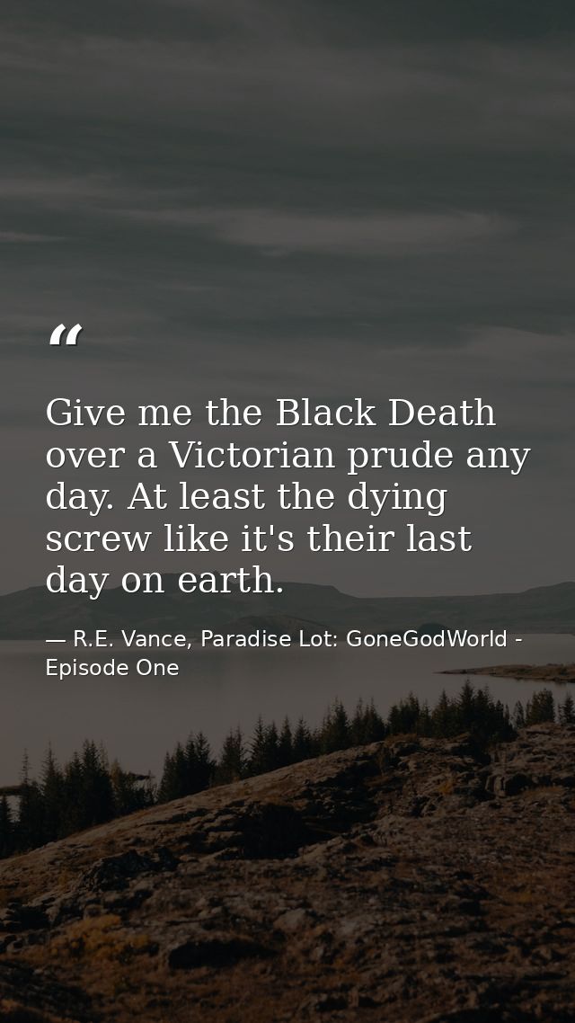 Give me the Black Death over a Victorian prude any day. At least the dying screw like it's their last day on earth. — R.E. Vance, Paradise Lot: GoneGodWorld - Episode One