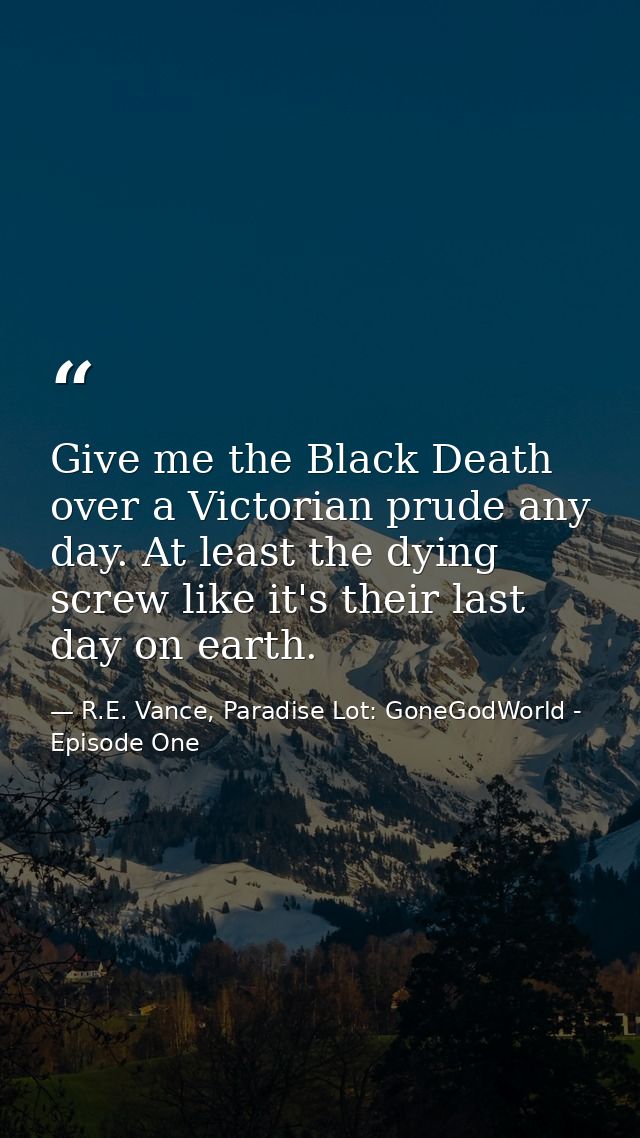 Give me the Black Death over a Victorian prude any day. At least the dying screw like it's their last day on earth. — R.E. Vance, Paradise Lot: GoneGodWorld - Episode One
