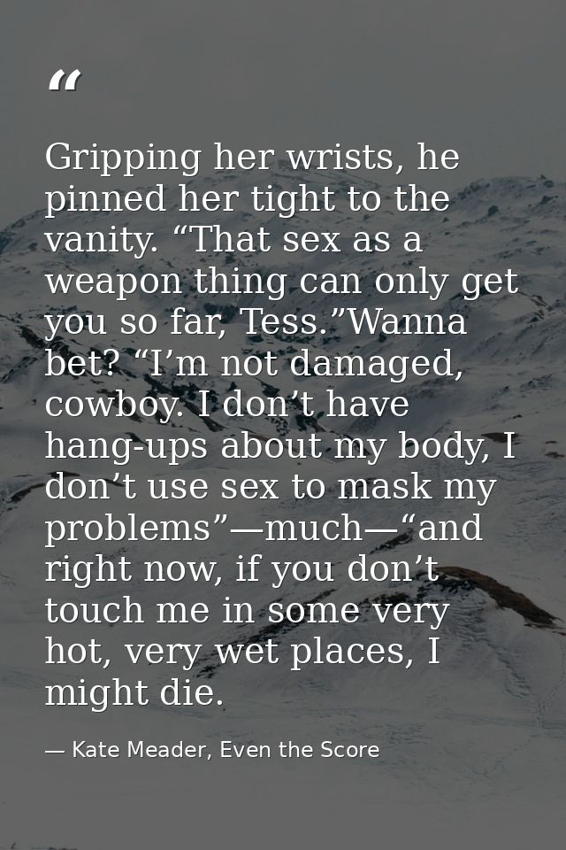 Gripping her wrists, he pinned her tight to the vanity. “That sex as a weapon thing can only get you so far, Tess.”Wanna — Kate Meader, Even the Score