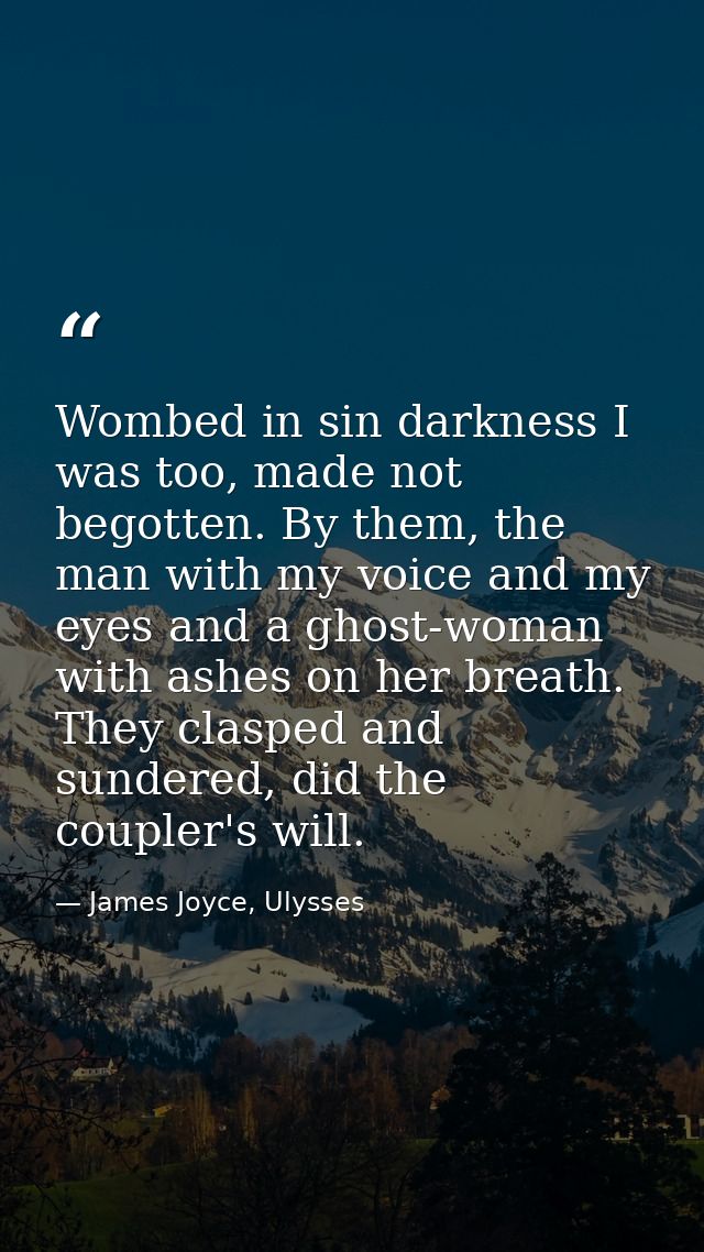 Wombed in sin darkness I was too, made not begotten. By them, the man with my voice and my eyes and a ghost-woman with a — James Joyce, Ulysses