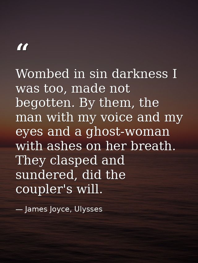 Wombed in sin darkness I was too, made not begotten. By them, the man with my voice and my eyes and a ghost-woman with a — James Joyce, Ulysses