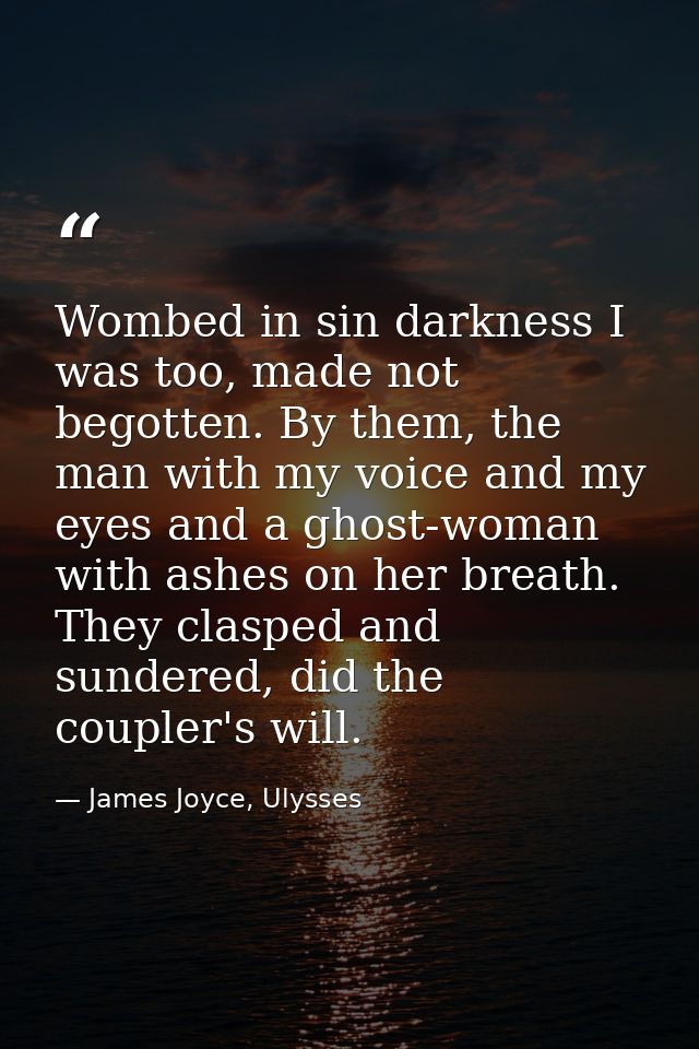 Wombed in sin darkness I was too, made not begotten. By them, the man with my voice and my eyes and a ghost-woman with a — James Joyce, Ulysses