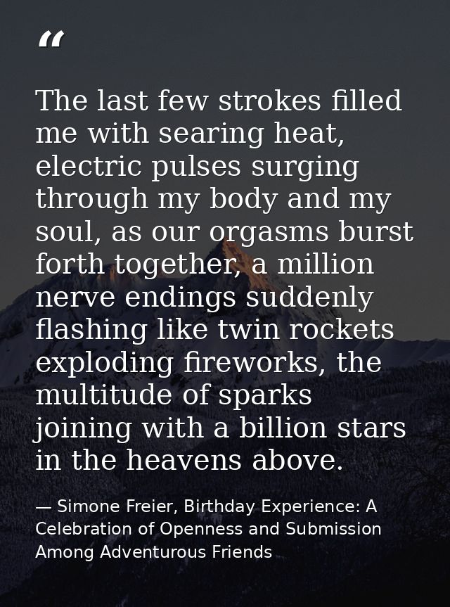 The last few strokes filled me with searing heat, electric pulses surging through my body and my soul, as our orgasms bu — Simone Freier, Birthday Experience: A Celebration of Openness and Submission Among Adventurous Friends