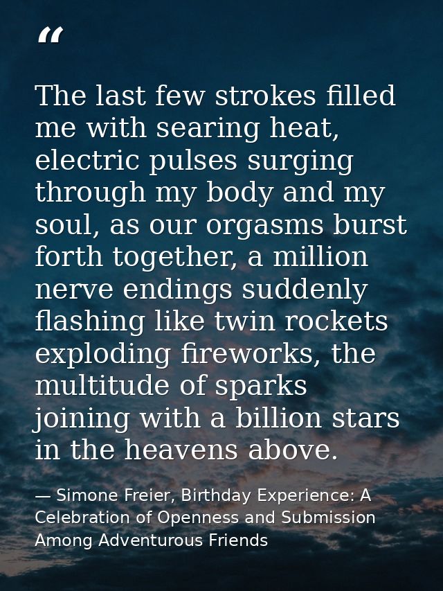 The last few strokes filled me with searing heat, electric pulses surging through my body and my soul, as our orgasms bu — Simone Freier, Birthday Experience: A Celebration of Openness and Submission Among Adventurous Friends
