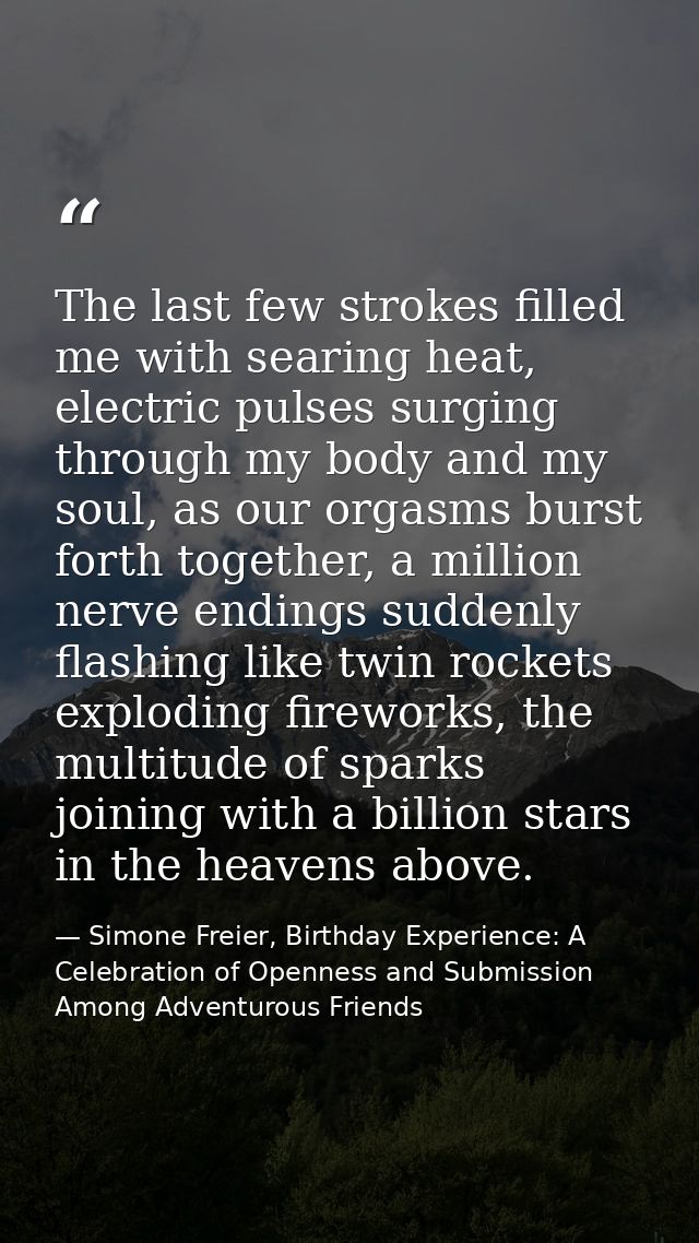 The last few strokes filled me with searing heat, electric pulses surging through my body and my soul, as our orgasms bu — Simone Freier, Birthday Experience: A Celebration of Openness and Submission Among Adventurous Friends
