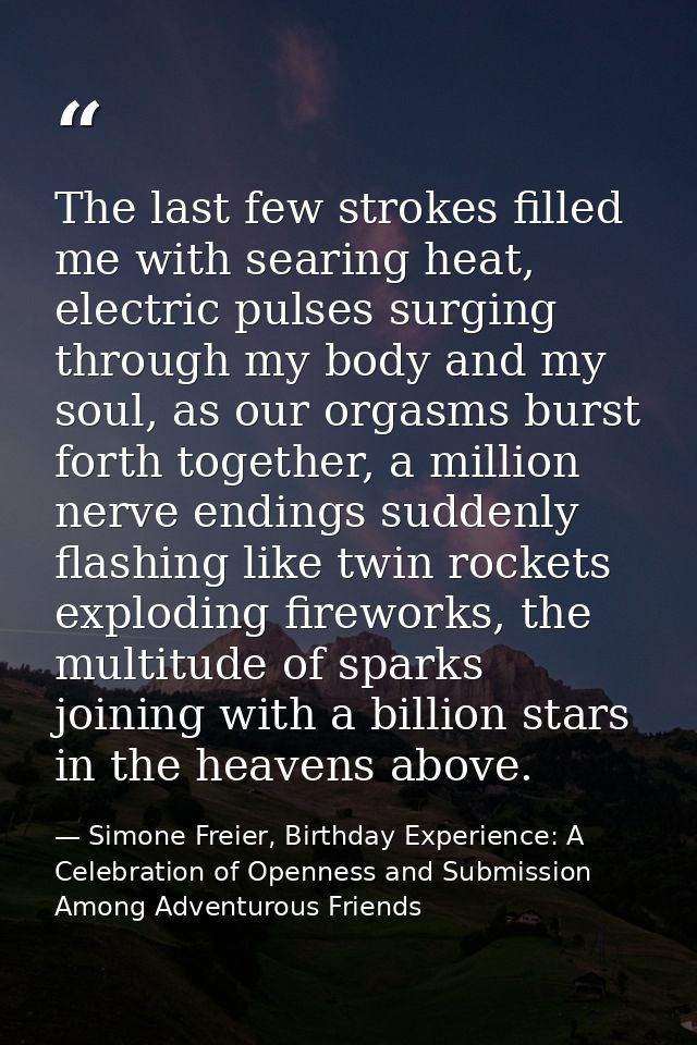 The last few strokes filled me with searing heat, electric pulses surging through my body and my soul, as our orgasms bu — Simone Freier, Birthday Experience: A Celebration of Openness and Submission Among Adventurous Friends