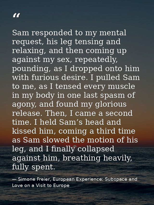 Sam responded to my mental request, his leg tensing and relaxing, and then coming up against my sex, repeatedly, poundin — Simone Freier, European Experience: Subspace and Love on a Visit to Europe